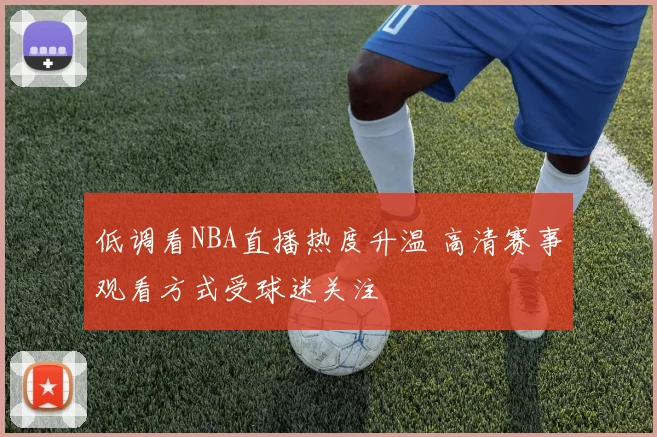 低调看NBA直播热度升温 高清赛事观看方式受球迷关注