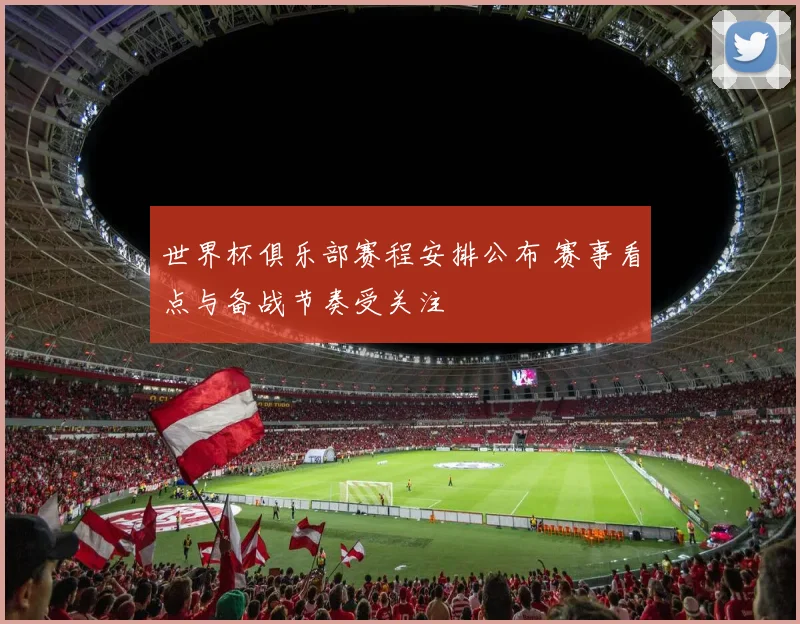 世界杯俱乐部赛程安排公布 赛事看点与备战节奏受关注