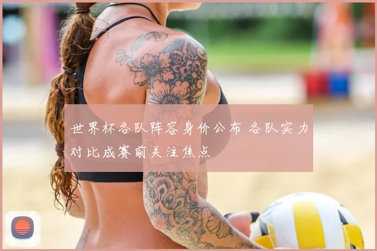 世界杯各队阵容身价公布 各队实力对比成赛前关注焦点