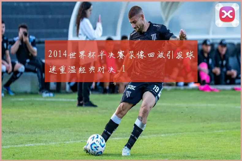 2014世界杯半决赛录像回放引发球迷重温经典对决_1