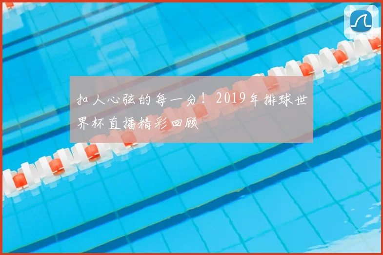 扣人心弦的每一分!2019年排球世界杯直播精彩回顾