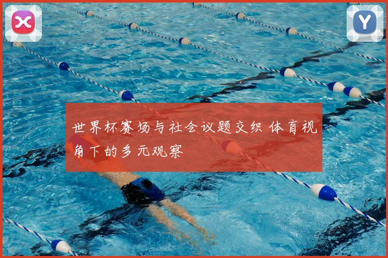 世界杯赛场与社会议题交织 体育视角下的多元观察