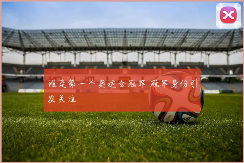 谁是第一个奥运会冠军 冠军身份引发关注