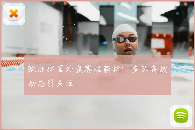 欧洲杯国外盘赛程解析：多队备战动态引关注