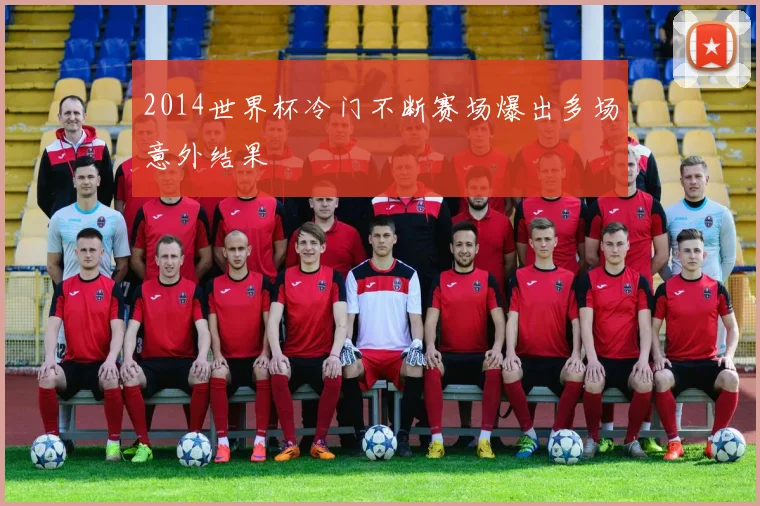 2014世界杯冷门不断赛场爆出多场意外结果
