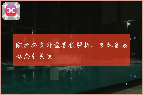 欧洲杯国外盘赛程解析：多队备战动态引关注