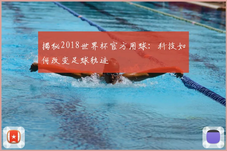 揭秘2018世界杯官方用球:科技如何改变足球轨迹