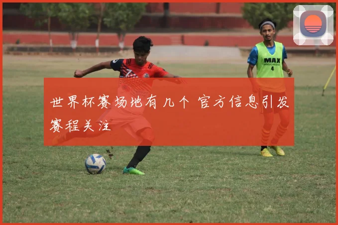 世界杯赛场地有几个 官方信息引发赛程关注