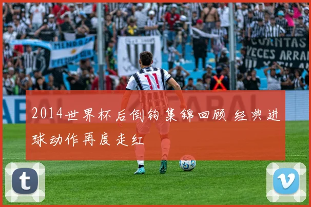 2014世界杯后倒钩集锦回顾 经典进球动作再度走红