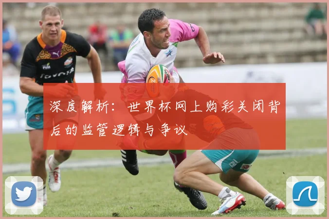 深度解析:世界杯网上购彩关闭背后的监管逻辑与争议