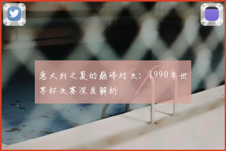 意大利之夏的巅峰对决:1990年世界杯决赛深度解析