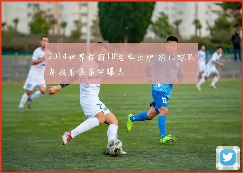 2014世界杯前10名单出炉 热门球队备战看点集中曝光