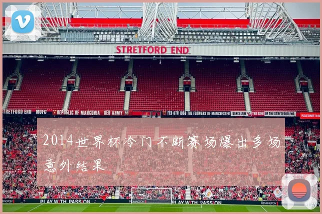 2014世界杯冷门不断赛场爆出多场意外结果