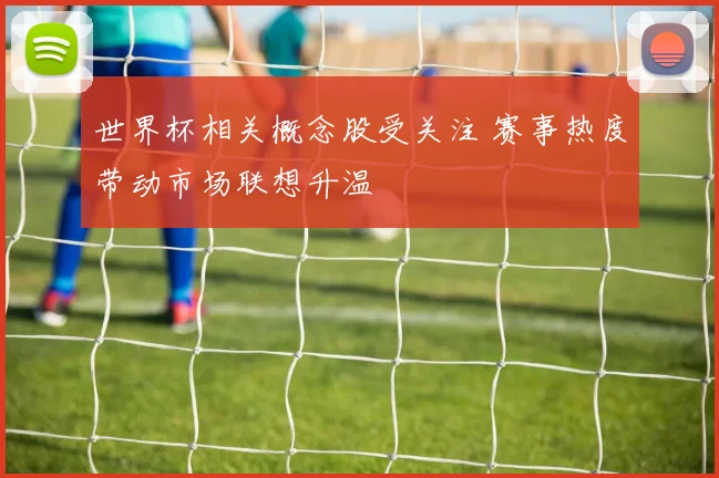 世界杯相关概念股受关注 赛事热度带动市场联想升温